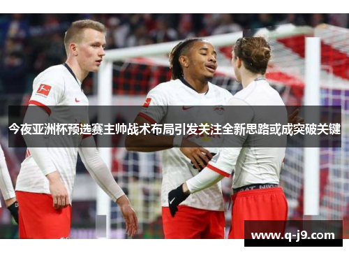 今夜亚洲杯预选赛主帅战术布局引发关注全新思路或成突破关键