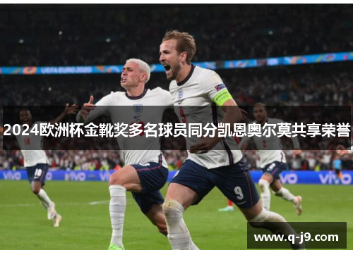 2024欧洲杯金靴奖多名球员同分凯恩奥尔莫共享荣誉