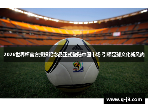 2026世界杯官方授权纪念品正式登陆中国市场 引领足球文化新风尚