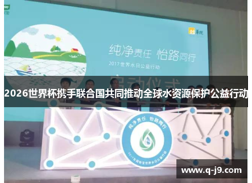 2026世界杯携手联合国共同推动全球水资源保护公益行动