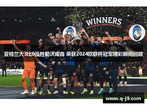 亚特兰大3比0战胜勒沃库森 荣获2024欧联杯冠军精彩瞬间回顾