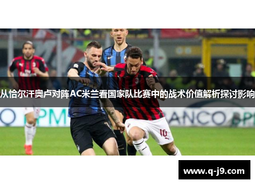 从恰尔汗奥卢对阵AC米兰看国家队比赛中的战术价值解析探讨影响