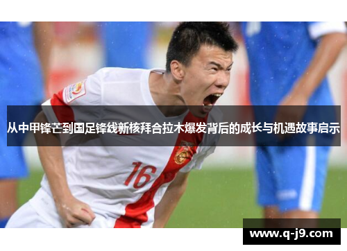 从中甲锋芒到国足锋线新核拜合拉木爆发背后的成长与机遇故事启示