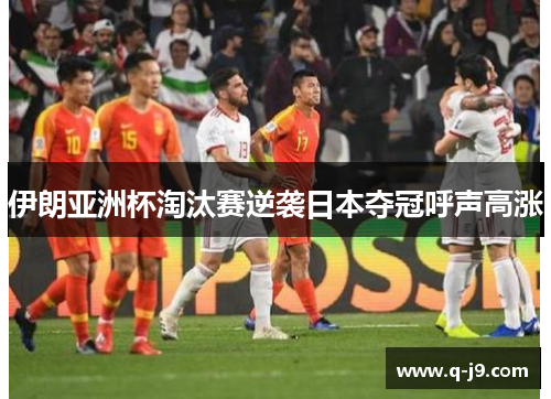 伊朗亚洲杯淘汰赛逆袭日本夺冠呼声高涨