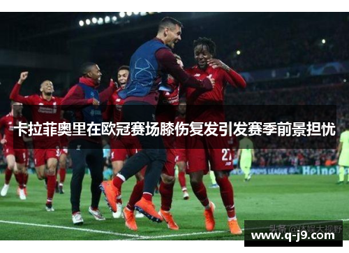 卡拉菲奥里在欧冠赛场膝伤复发引发赛季前景担忧