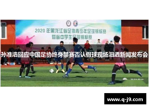 孙准浩回应中国足协终身禁赛否认假球现场泪洒新闻发布会