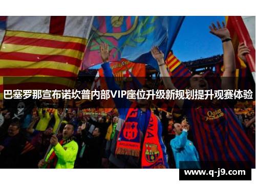 巴塞罗那宣布诺坎普内部VIP座位升级新规划提升观赛体验
