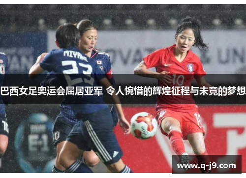 巴西女足奥运会屈居亚军 令人惋惜的辉煌征程与未竟的梦想