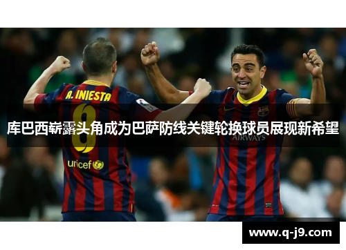 库巴西崭露头角成为巴萨防线关键轮换球员展现新希望