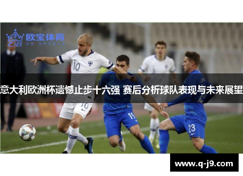 意大利欧洲杯遗憾止步十六强 赛后分析球队表现与未来展望