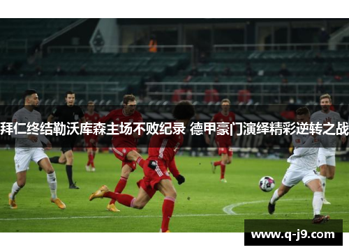 拜仁终结勒沃库森主场不败纪录 德甲豪门演绎精彩逆转之战
