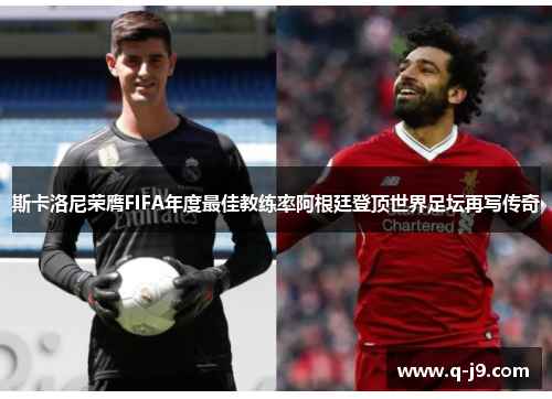 斯卡洛尼荣膺FIFA年度最佳教练率阿根廷登顶世界足坛再写传奇