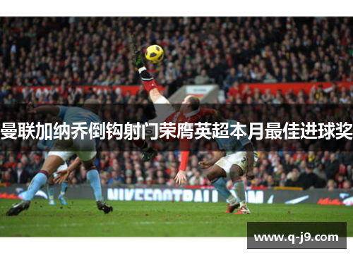 曼联加纳乔倒钩射门荣膺英超本月最佳进球奖