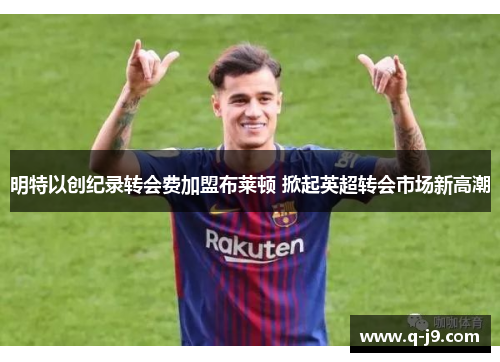 明特以创纪录转会费加盟布莱顿 掀起英超转会市场新高潮