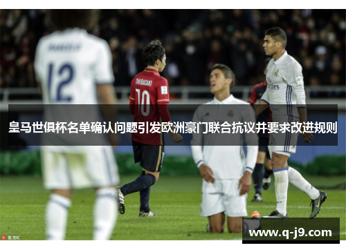 皇马世俱杯名单确认问题引发欧洲豪门联合抗议并要求改进规则