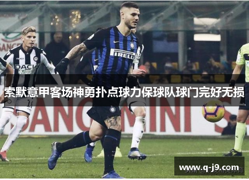 索默意甲客场神勇扑点球力保球队球门完好无损