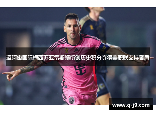迈阿密国际梅西苏亚雷斯领衔创历史积分夺得美职联支持者盾