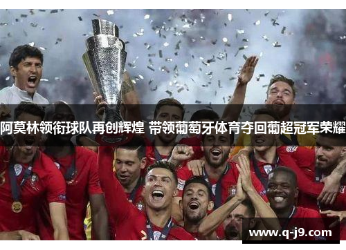 阿莫林领衔球队再创辉煌 带领葡萄牙体育夺回葡超冠军荣耀