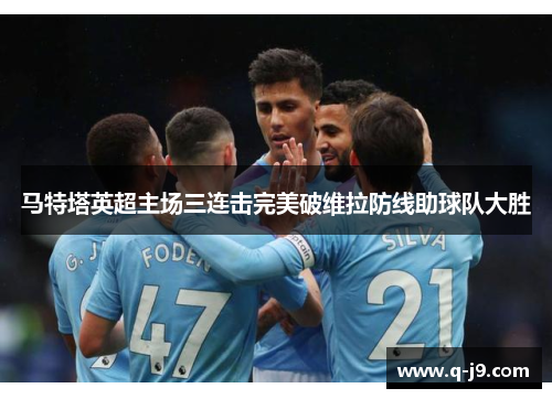 马特塔英超主场三连击完美破维拉防线助球队大胜