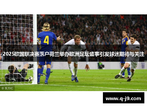 2025欧国联决赛落户荷兰举办欧洲足坛盛事引发球迷期待与关注