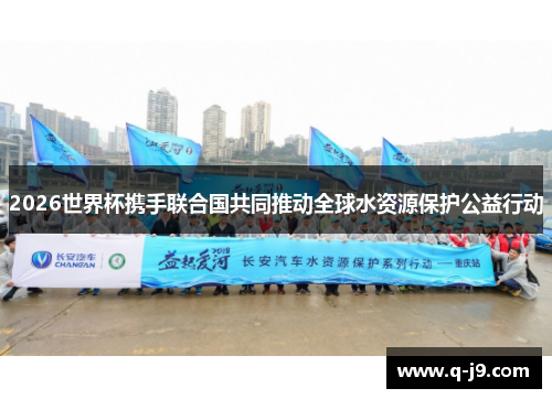 2026世界杯携手联合国共同推动全球水资源保护公益行动