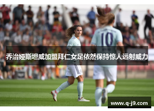 乔治娅斯坦威加盟拜仁女足依然保持惊人远射威力