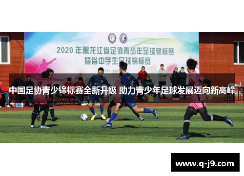 中国足协青少锦标赛全新升级 助力青少年足球发展迈向新高峰