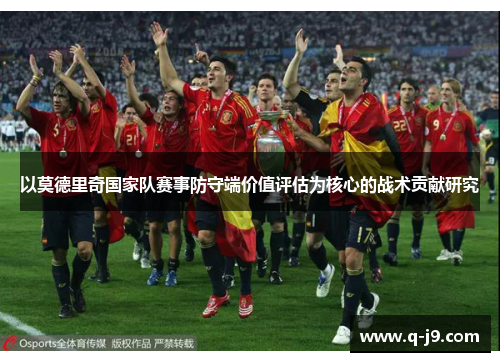 以莫德里奇国家队赛事防守端价值评估为核心的战术贡献研究