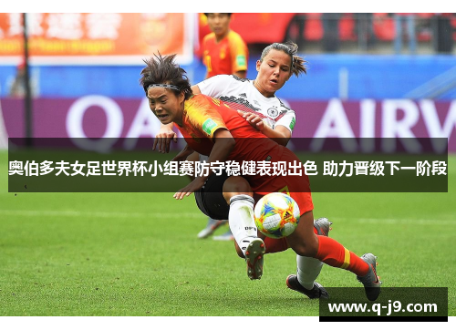 奥伯多夫女足世界杯小组赛防守稳健表现出色 助力晋级下一阶段