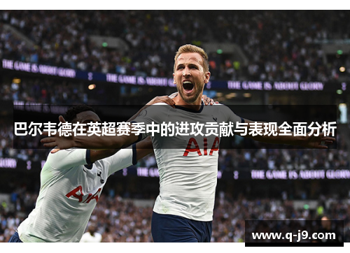巴尔韦德在英超赛季中的进攻贡献与表现全面分析
