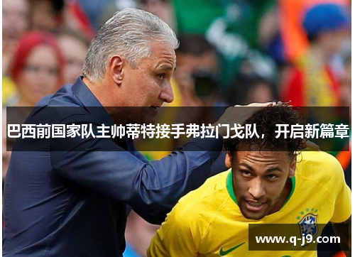 巴西前国家队主帅蒂特接手弗拉门戈队，开启新篇章