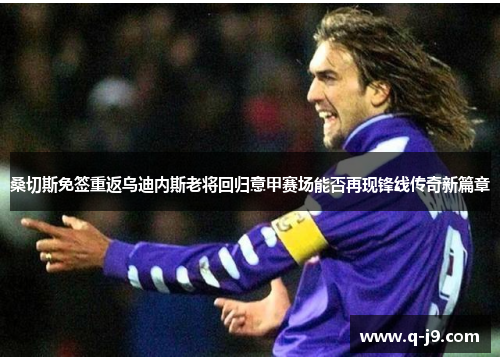 桑切斯免签重返乌迪内斯老将回归意甲赛场能否再现锋线传奇新篇章