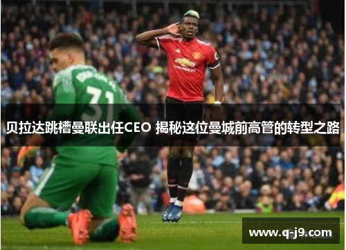 贝拉达跳槽曼联出任CEO 揭秘这位曼城前高管的转型之路