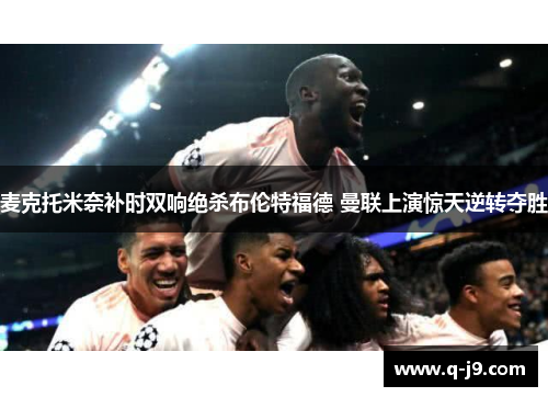 麦克托米奈补时双响绝杀布伦特福德 曼联上演惊天逆转夺胜