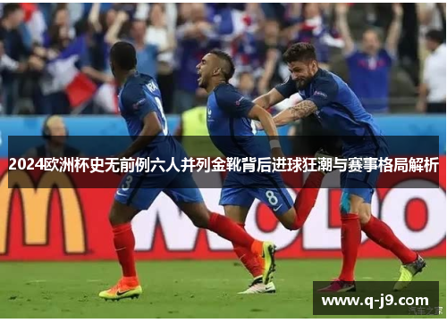 2024欧洲杯史无前例六人并列金靴背后进球狂潮与赛事格局解析