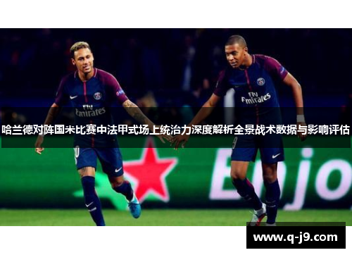 哈兰德对阵国米比赛中法甲式场上统治力深度解析全景战术数据与影响评估 哈兰德对阵国米比赛中法甲式场上统治力深度解析全景战术数据与影响评估