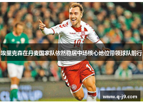 埃里克森在丹麦国家队依然稳居中场核心地位带领球队前行