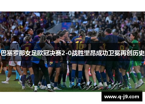 巴塞罗那女足欧冠决赛2-0战胜里昂成功卫冕再创历史