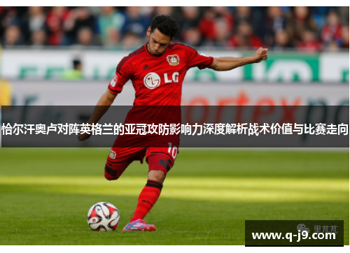 恰尔汗奥卢对阵英格兰的亚冠攻防影响力深度解析战术价值与比赛走向 恰尔汗奥卢对阵英格兰的亚冠攻防影响力深度解析战术价值与比赛走向