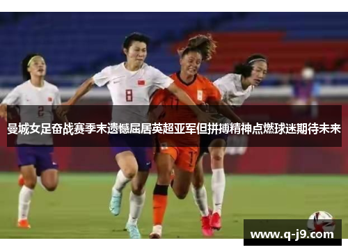 曼城女足奋战赛季末遗憾屈居英超亚军但拼搏精神点燃球迷期待未来