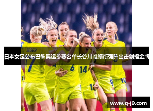 日本女足公布巴黎奥运参赛名单长谷川唯领衔强阵出击剑指金牌