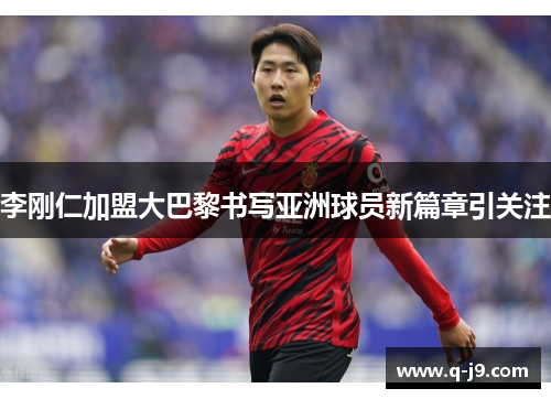 李刚仁加盟大巴黎书写亚洲球员新篇章引关注