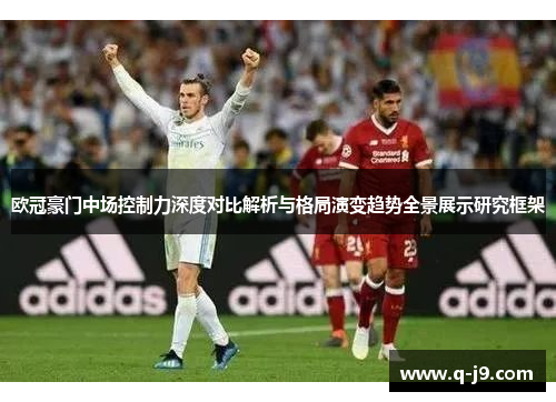 欧冠豪门中场控制力深度对比解析与格局演变趋势全景展示研究框架 欧冠豪门中场控制力深度对比解析与格局演变趋势全景展示研究框架