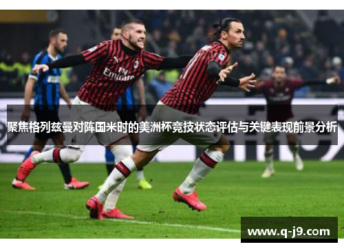 聚焦格列兹曼对阵国米时的美洲杯竞技状态评估与关键表现前景分析 聚焦格列兹曼对阵国米时的美洲杯竞技状态评估与关键表现前景分析