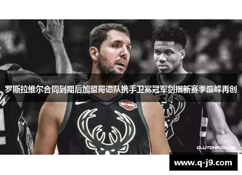 罗斯拉维尔合同到期后加盟哥谭队携手卫冕冠军剑指新赛季巅峰再创 罗斯拉维尔合同到期后加盟哥谭队携手卫冕冠军剑指新赛季巅峰再创