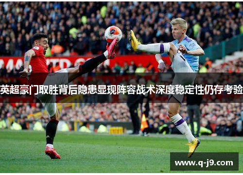 英超豪门取胜背后隐患显现阵容战术深度稳定性仍存考验 英超豪门取胜背后隐患显现阵容战术深度稳定性仍存考验