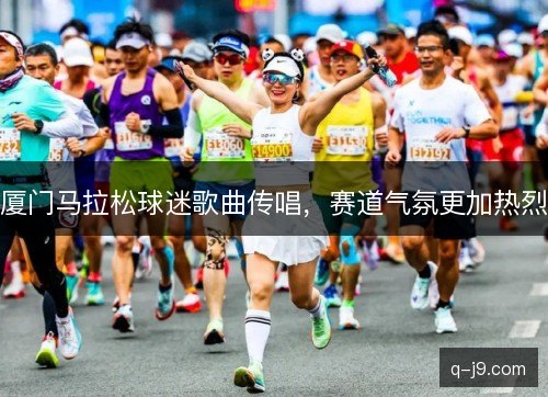 厦门马拉松球迷歌曲传唱，赛道气氛更加热烈