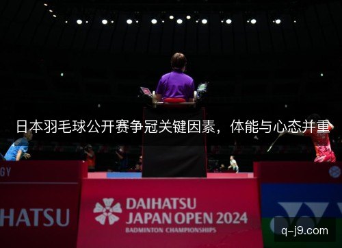 日本羽毛球公开赛争冠关键因素,体能与心态并重 日本羽毛球公开赛争冠关键因素,体能与心态并重