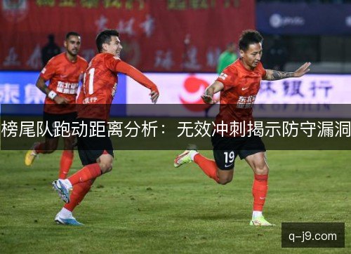 榜尾队跑动距离分析：无效冲刺揭示防守漏洞